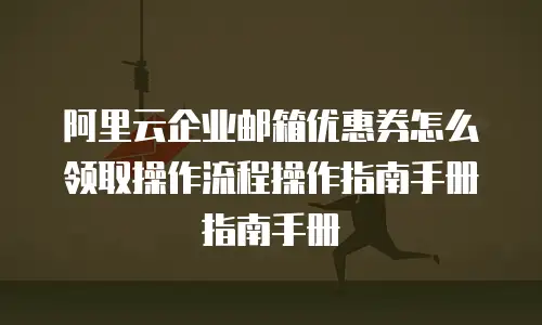 阿里云企业邮箱优惠券怎么领取操作流程操作指南手册指南手册