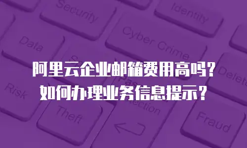 阿里云企业邮箱费用高吗？如何办理业务信息提示？
