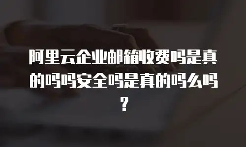 阿里云企业邮箱收费吗是真的吗吗安全吗是真的吗么吗？