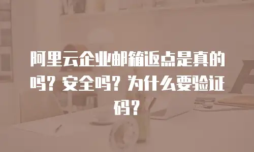 阿里云企业邮箱返点是真的吗？安全吗？为什么要验证码？