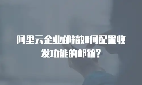 阿里云企业邮箱如何配置收发功能的邮箱?