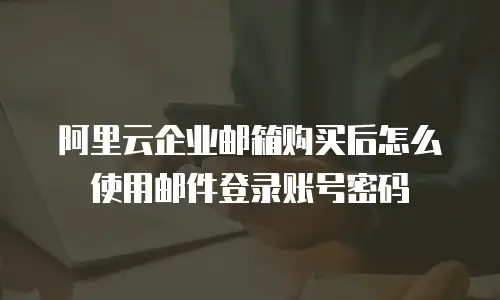 阿里云企业邮箱购买后怎么使用邮件登录账号密码
