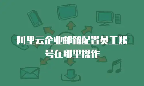 阿里云企业邮箱配置员工账号在哪里操作