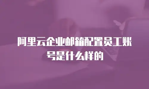 阿里云企业邮箱配置员工账号是什么样的