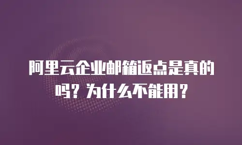  阿里云企业邮箱返点是真的吗？为什么不能用？