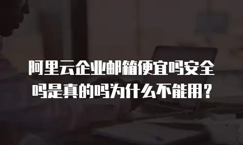 阿里云企业邮箱便宜吗安全吗是真的吗为什么不能用?