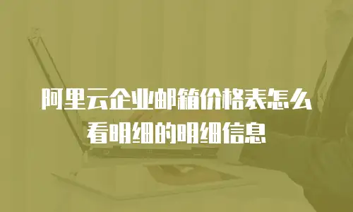 阿里云企业邮箱价格表怎么看明细的明细信息