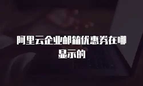 阿里云企业邮箱优惠券在哪显示的