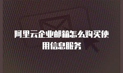 阿里云企业邮箱怎么购买使用信息服务