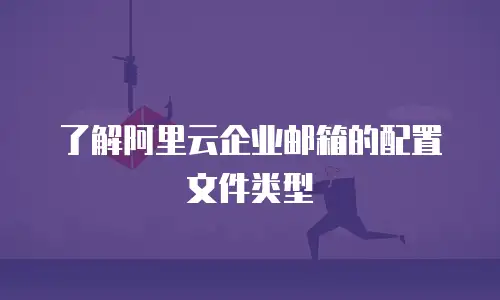 了解阿里云企业邮箱的配置文件类型