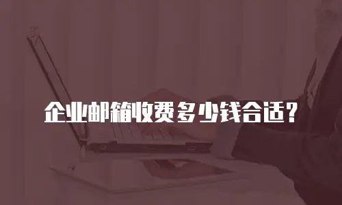 企业邮箱收费多少钱合适?
