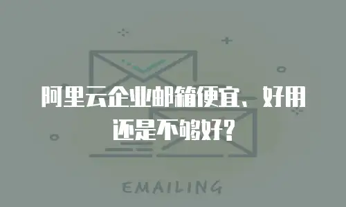  阿里云企业邮箱便宜、好用还是不够好?