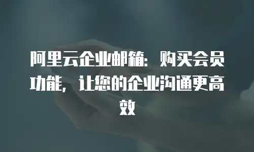 阿里云企业邮箱：购买会员功能，让您的企业沟通更高效