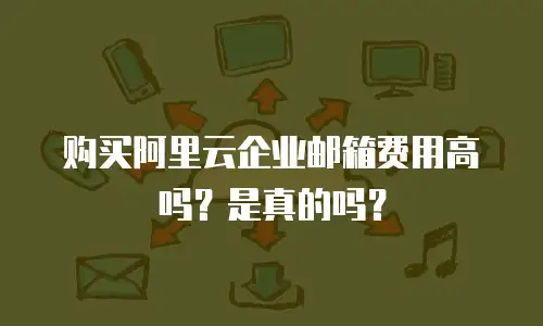 购买阿里云企业邮箱费用高吗？是真的吗？