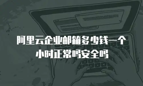 阿里云企业邮箱多少钱一个小时正常吗安全吗