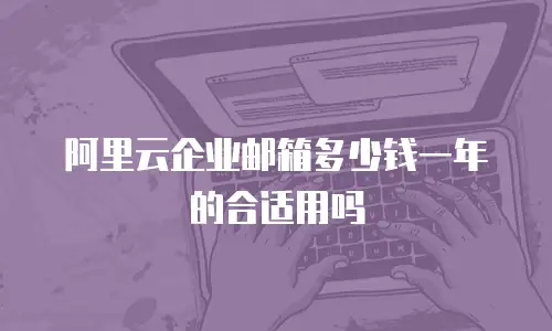 阿里云企业邮箱多少钱一年的合适用吗