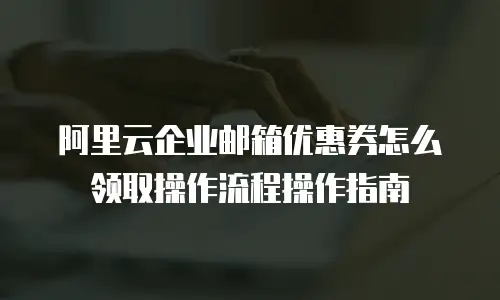 阿里云企业邮箱优惠券怎么领取操作流程操作指南