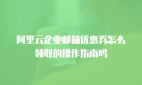 阿里云企业邮箱优惠券怎么领取的操作指南吗