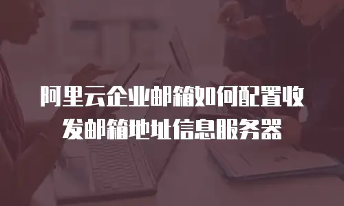 阿里云企业邮箱如何配置收发邮箱地址信息服务器