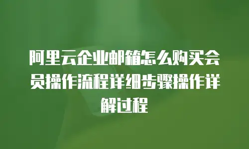 阿里云企业邮箱怎么购买会员操作流程详细步骤操作详解过程