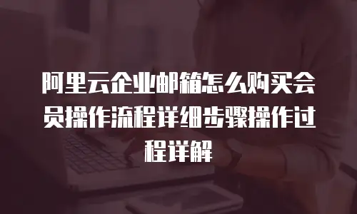 阿里云企业邮箱怎么购买会员操作流程详细步骤操作过程详解
