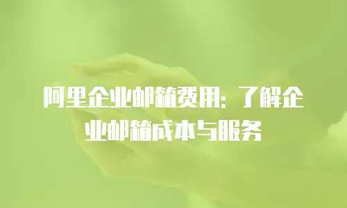阿里企业邮箱费用: 了解企业邮箱成本与服务