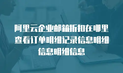 阿里云企业邮箱折扣在哪里查看订单明细记录信息明细信息明细信息