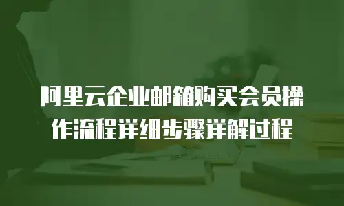 阿里云企业邮箱购买会员操作流程详细步骤详解过程