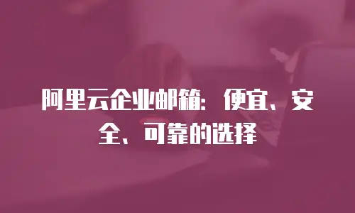 阿里云企业邮箱：便宜、安全、可靠的选择