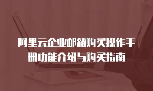 阿里云企业邮箱购买操作手册功能介绍与购买指南