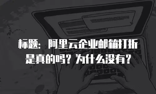标题：阿里云企业邮箱打折是真的吗？为什么没有？