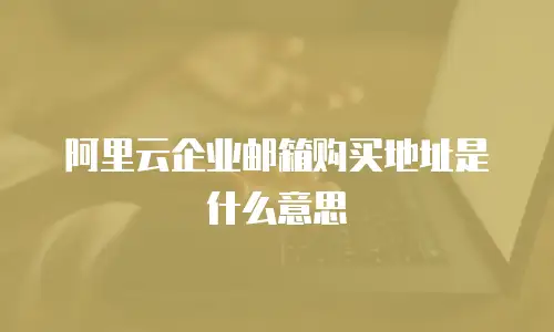 阿里云企业邮箱购买地址是什么意思