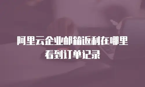 阿里云企业邮箱返利在哪里看到订单记录