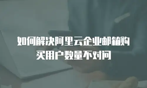 如何解决阿里云企业邮箱购买用户数量不对问