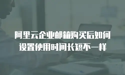 阿里云企业邮箱购买后如何设置使用时间长短不一样