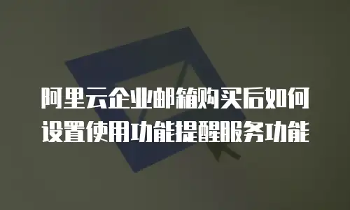 阿里云企业邮箱购买后如何设置使用功能提醒服务功能