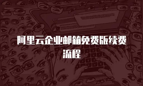 阿里云企业邮箱免费版续费流程