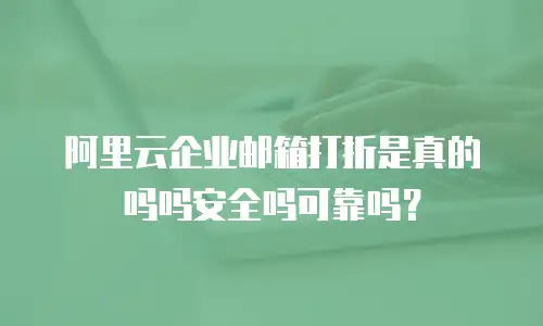 阿里云企业邮箱打折是真的吗吗安全吗可靠吗?