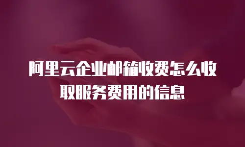 阿里云企业邮箱收费怎么收取服务费用的信息