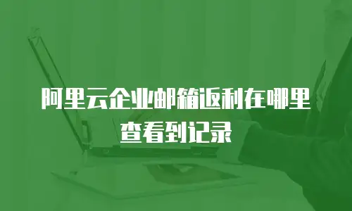 阿里云企业邮箱返利在哪里查看到记录
