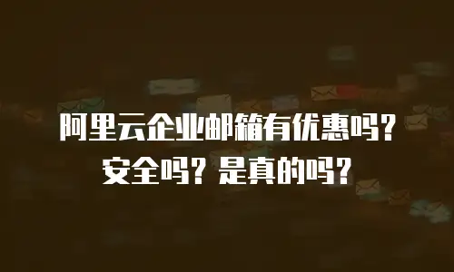 阿里云企业邮箱有优惠吗?安全吗?是真的吗?
