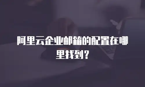 阿里云企业邮箱的配置在哪里找到?