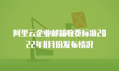 阿里云企业邮箱收费标准2022年8月份发布情况