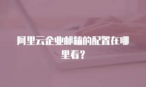 阿里云企业邮箱的配置在哪里看?