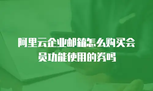 阿里云企业邮箱怎么购买会员功能使用的券吗
