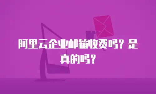 阿里云企业邮箱收费吗？是真的吗？