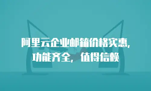 阿里云企业邮箱价格实惠，功能齐全，值得信赖