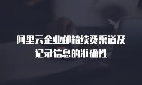 阿里云企业邮箱续费渠道及记录信息的准确性