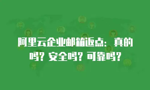 阿里云企业邮箱返点：真的吗？安全吗？可靠吗？