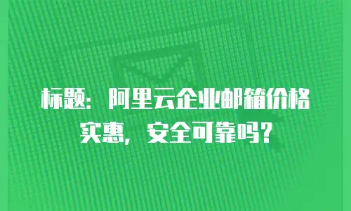 标题：阿里云企业邮箱价格实惠，安全可靠吗？